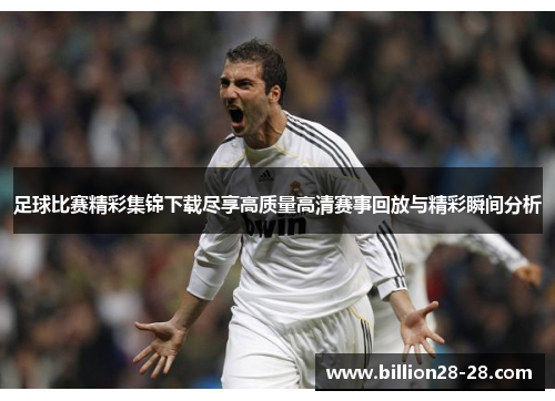 足球比赛精彩集锦下载尽享高质量高清赛事回放与精彩瞬间分析