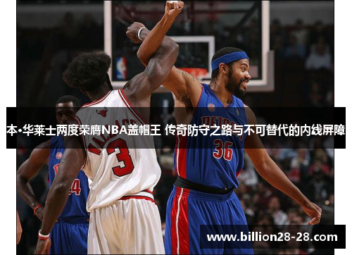 本·华莱士两度荣膺NBA盖帽王 传奇防守之路与不可替代的内线屏障