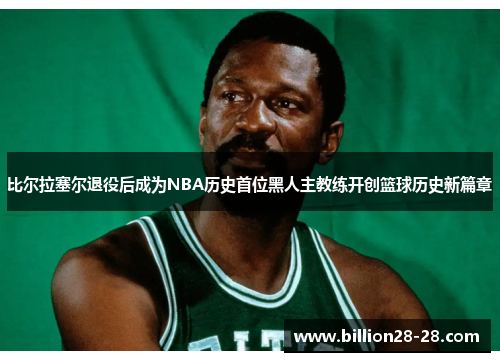 比尔拉塞尔退役后成为NBA历史首位黑人主教练开创篮球历史新篇章