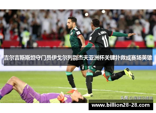 吉尔吉斯斯坦守门员伊戈尔列别杰夫亚洲杯关键扑救成赛场英雄