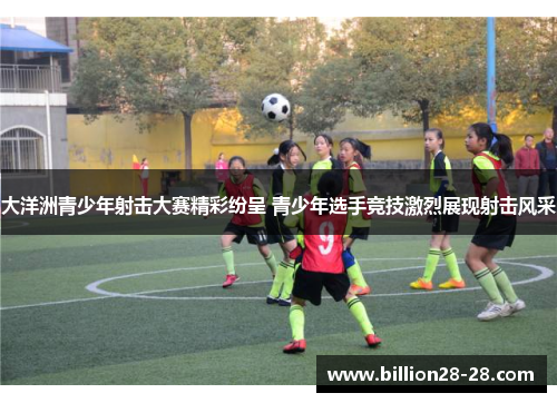 大洋洲青少年射击大赛精彩纷呈 青少年选手竞技激烈展现射击风采
