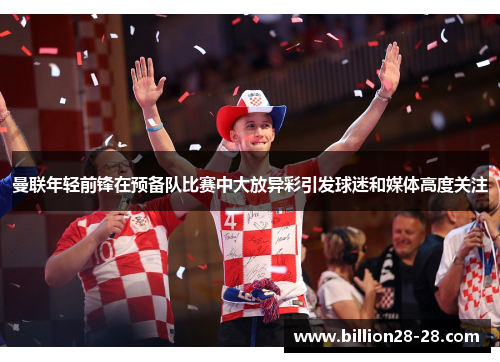 曼联年轻前锋在预备队比赛中大放异彩引发球迷和媒体高度关注