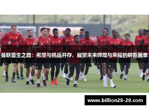 曼联重生之路：希望与挑战并存，展望未来辉煌与荣耀的崭新篇章