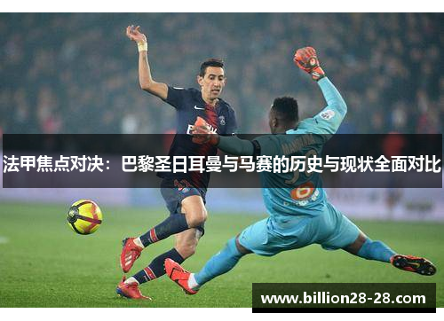 法甲焦点对决：巴黎圣日耳曼与马赛的历史与现状全面对比