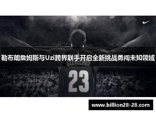 勒布朗詹姆斯与Uzi跨界联手开启全新挑战勇闯未知领域