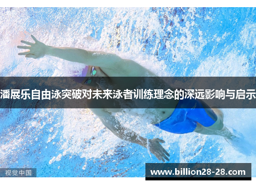 潘展乐自由泳突破对未来泳者训练理念的深远影响与启示