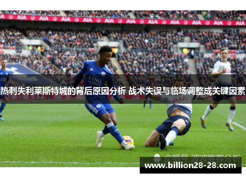 热刺失利莱斯特城的背后原因分析 战术失误与临场调整成关键因素