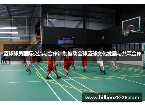 篮球球员国际交流与合作计划推动全球篮球文化发展与共赢合作