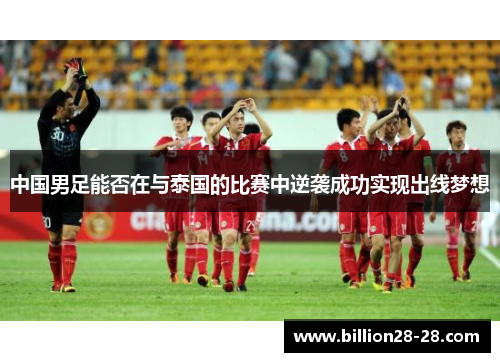 中国男足能否在与泰国的比赛中逆袭成功实现出线梦想