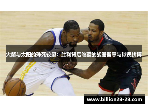 火箭与太阳的殊死较量：胜利背后隐藏的战略智慧与球员拼搏