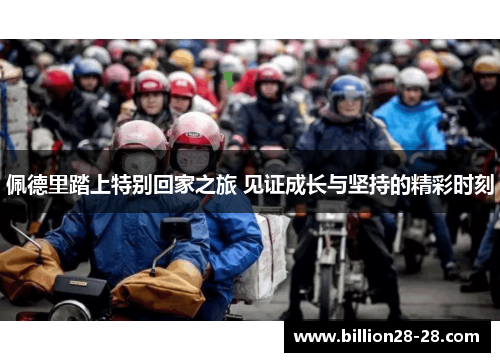 佩德里踏上特别回家之旅 见证成长与坚持的精彩时刻