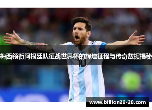 梅西领衔阿根廷队征战世界杯的辉煌征程与传奇数据揭秘