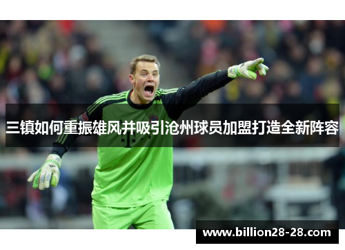 三镇如何重振雄风并吸引沧州球员加盟打造全新阵容
