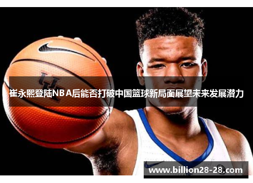 崔永熙登陆NBA后能否打破中国篮球新局面展望未来发展潜力