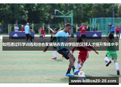 如何通过科学训练和综合发展培养青训学院的足球人才提升整体水平