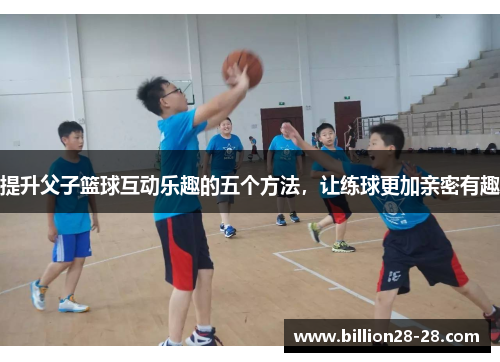 提升父子篮球互动乐趣的五个方法，让练球更加亲密有趣
