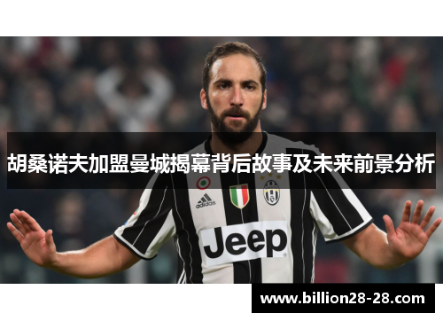 胡桑诺夫加盟曼城揭幕背后故事及未来前景分析