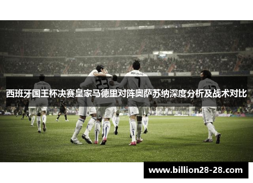 西班牙国王杯决赛皇家马德里对阵奥萨苏纳深度分析及战术对比