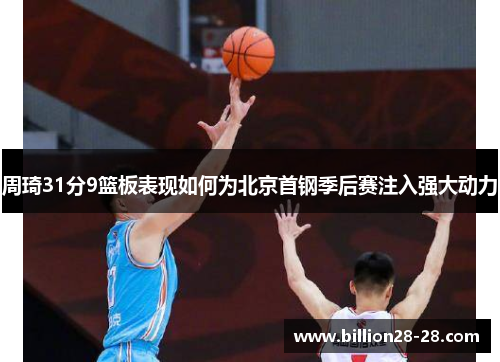 周琦31分9篮板表现如何为北京首钢季后赛注入强大动力