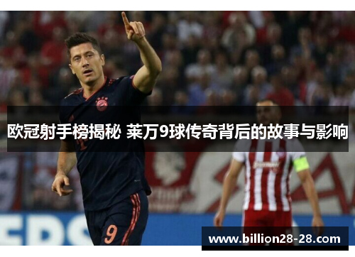 欧冠射手榜揭秘 莱万9球传奇背后的故事与影响