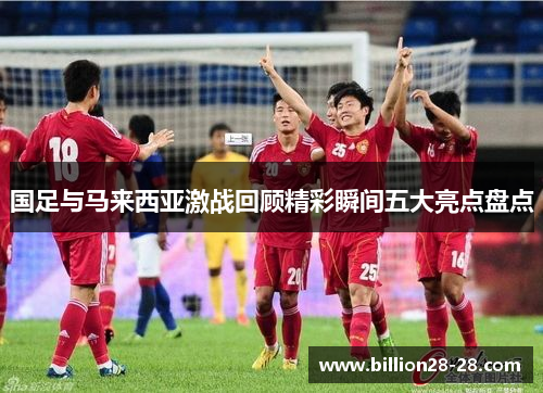 国足与马来西亚激战回顾精彩瞬间五大亮点盘点