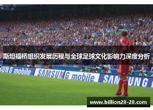 斯坦福桥组织发展历程与全球足球文化影响力深度分析