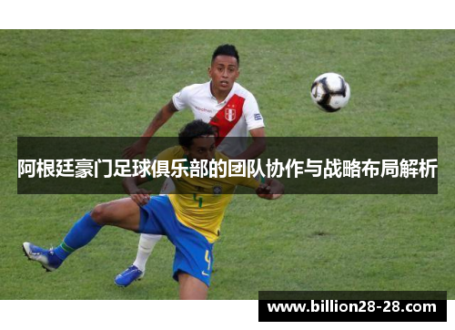 阿根廷豪门足球俱乐部的团队协作与战略布局解析