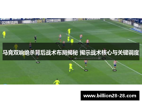 马竞双响绝杀背后战术布局揭秘 揭示战术核心与关键调度