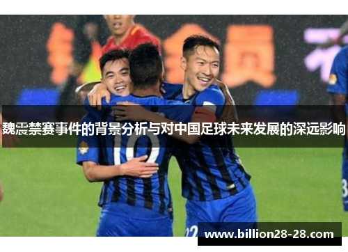 魏震禁赛事件的背景分析与对中国足球未来发展的深远影响