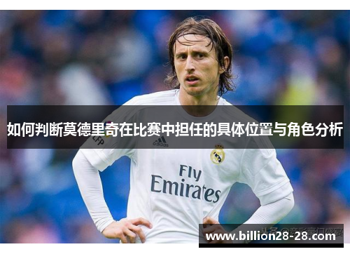 如何判断莫德里奇在比赛中担任的具体位置与角色分析