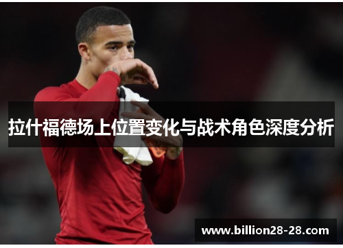 拉什福德场上位置变化与战术角色深度分析