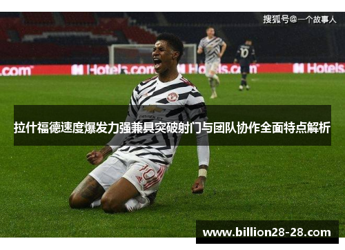 拉什福德速度爆发力强兼具突破射门与团队协作全面特点解析